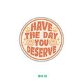 HAVE THE DAY YOU DESERVE